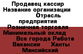 Продавец-кассир › Название организации ­ Prisma › Отрасль предприятия ­ Розничная торговля › Минимальный оклад ­ 23 000 - Все города Работа » Вакансии   . Ханты-Мансийский,Нефтеюганск г.